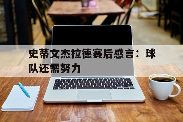 关于史蒂文杰拉德赛后感言：球队还需努力的信息