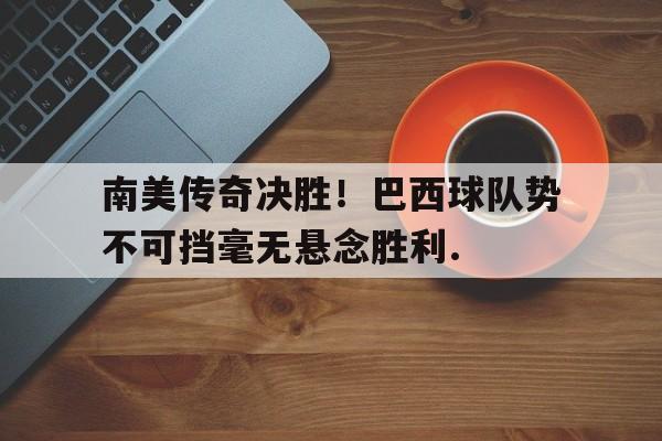 南美传奇决胜！巴西球队势不可挡毫无悬念胜利.