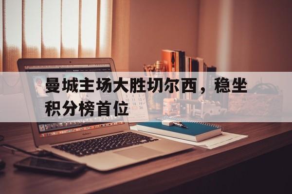 曼城主场大胜切尔西，稳坐积分榜首位